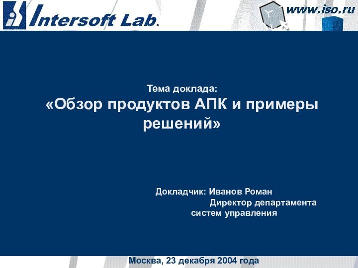 Москва, 23 декабря 2004 годаТема доклада: «Обзор продуктов АПК и примеры решений»Докладчик: