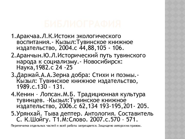 Библиография1.Аракчаа.Л.К.Истоки экологического воспитания.- Кызыл:Тувинское книжное издательство, 2004.с 44,88,105 - 106.2.Аранчын.Ю.Л.Исторический путь тувинского