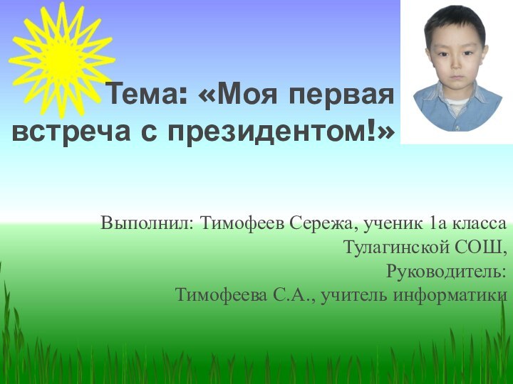 Тема: «Моя первая встреча с президентом!»Выполнил: Тимофеев Сережа, ученик 1а классаТулагинской СОШ,Руководитель:Тимофеева С.А., учитель информатики