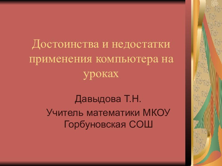 Достоинства и недостатки применения компьютера на урокахДавыдова Т.Н.Учитель математики МКОУ Горбуновская СОШ