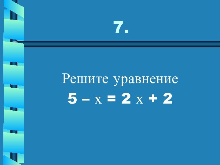 7.Решите уравнение5 – х = 2 х + 2