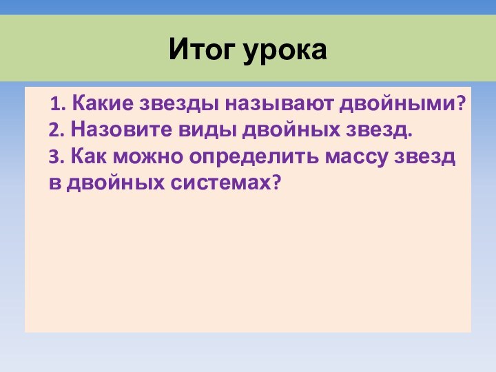 Итог урока  1. Какие звезды называют двойными? 2. Назовите виды двойных