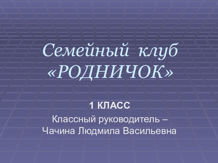 Семейный клуб «РОДНИЧОК»1 КЛАССКлассный руководитель – Чачина Людмила Васильевна