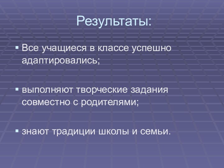 Результаты:Все учащиеся в классе успешно адаптировались;выполняют творческие задания совместно с родителями;знают традиции школы и семьи.