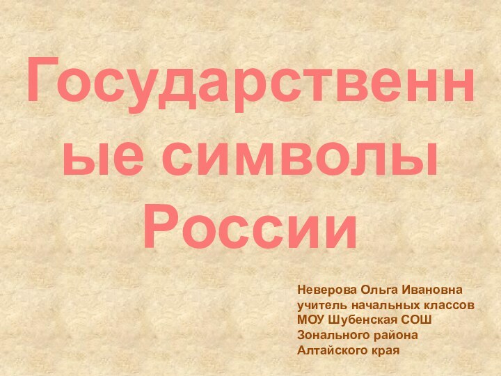 Государственные символы  РоссииНеверова Ольга Ивановнаучитель начальных классовМОУ Шубенская СОШЗонального районаАлтайского края