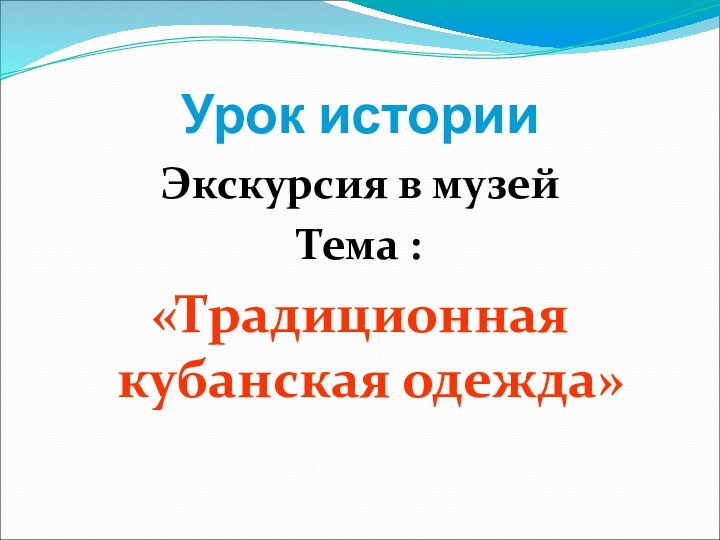 Урок историиЭкскурсия в музейТема :«Традиционная кубанская одежда»