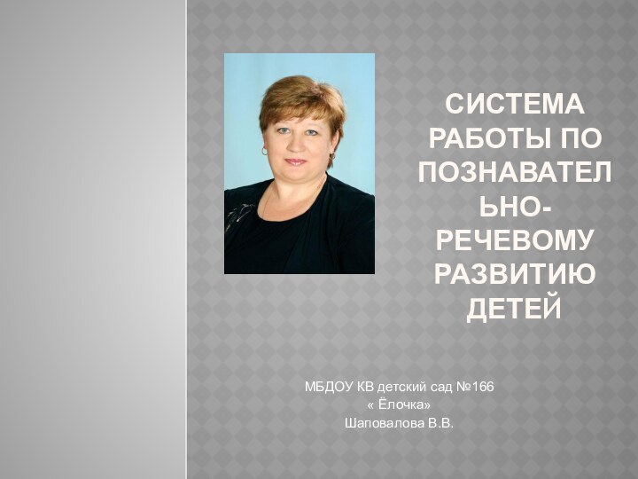 Система работы по познавательно- речевому развитию детейМБДОУ КВ детский сад №166 « Ёлочка»Шаповалова В.В.