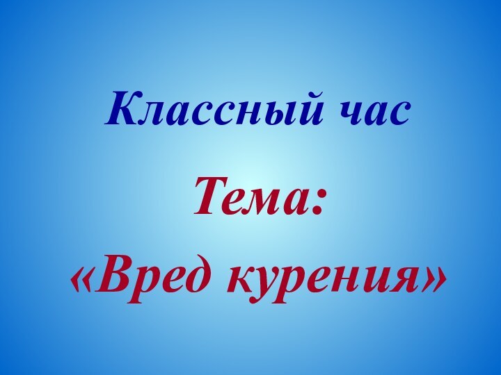 Классный часТема:  «Вред курения»