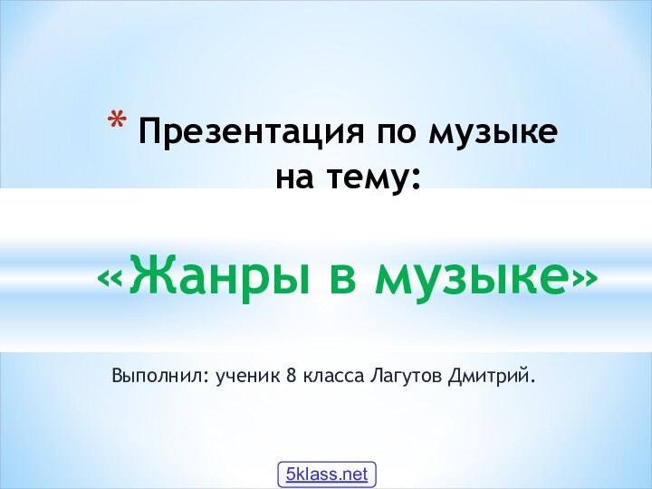 Выполнил: ученик 8 класса Лагутов Дмитрий.Презентация по музыке  на тему:   «Жанры в музыке»