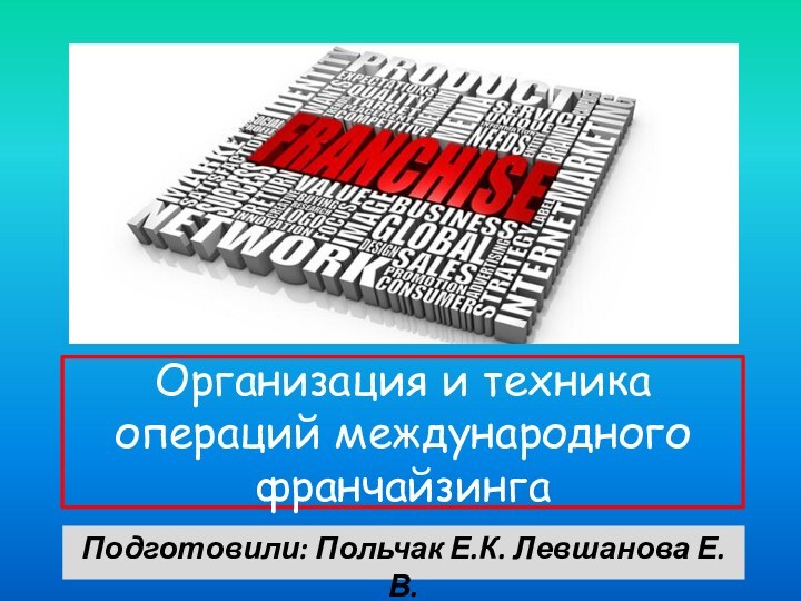 Организация и техника операций международного франчайзингаПодготовили: Польчак Е.К. Левшанова Е.В.