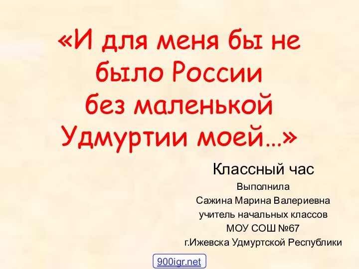 «И для меня бы не было России без маленькой Удмуртии моей…»Классный часВыполнилаСажина