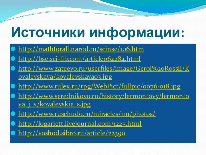 Источники информации:http://mathforall.narod.ru/scinse/1.16.htmhttp://bse.sci-lib.com/article062284.htmlhttp://www.zateevo.ru/userfiles/image/Geroi%20Rossii/Kovalevskaya/kovalevskaya03.jpghttp://www.rulex.ru/rpg/WebPict/fullpic/0076-018.jpghttp://www.serednikovo.ru/history/lermontovy/lermontova_j_v/kovalevskie_s.jpghttp://www.ruschudo.ru/miracles/1111/photos/http://logariett.livejournal.com/1225.htmlhttp://voshod.sibro.ru/article/22390