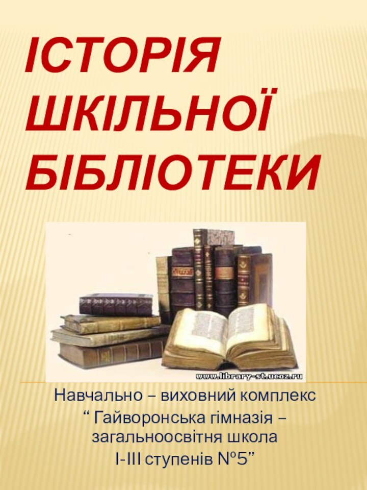 Історія шкільної бібліотекиНавчально – виховний комплекс “ Гайворонська гімназія – загальноосвітня школа І-ІІІ ступенів №5”