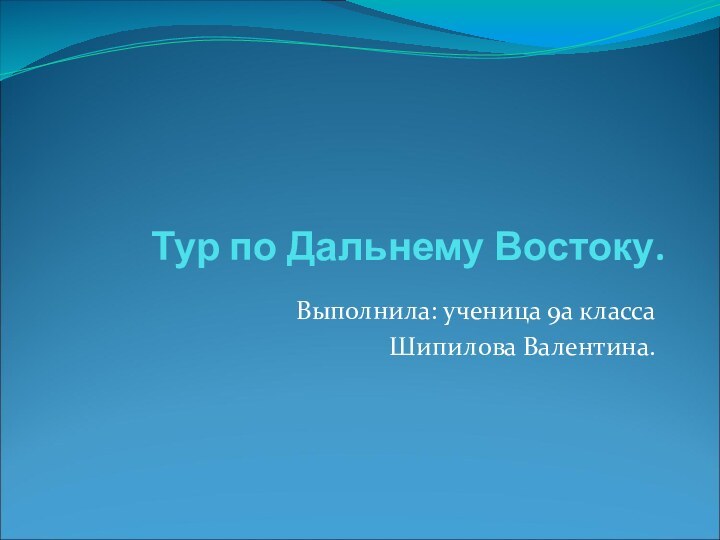 Тур по Дальнему Востоку.Выполнила: ученица 9а классаШипилова Валентина.