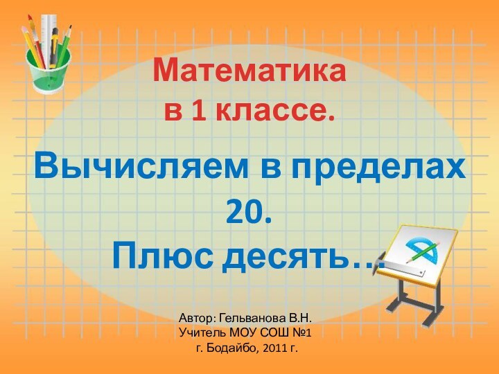 Математика в 1 классе.Вычисляем в пределах 20.Плюс десять…Автор: Гельванова В.Н. Учитель МОУ