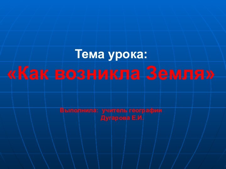 Тема урока:  «Как возникла Земля»  Выполнила: учитель географии