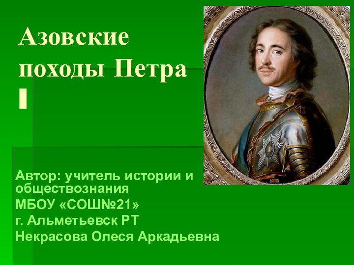 Азовские походы Петра IАвтор: учитель истории и обществознания МБОУ «СОШ№21» г. Альметьевск РТНекрасова Олеся Аркадьевна