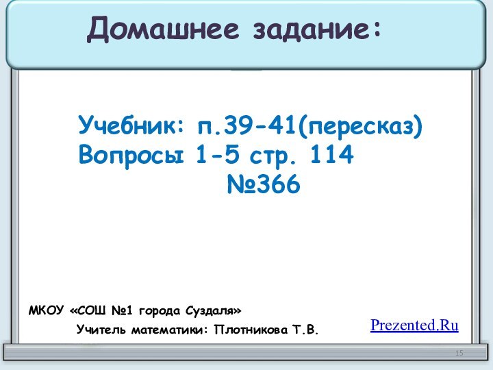 Домашнее задание:Учебник: п.39-41(пересказ)Вопросы 1-5 стр. 114№366МКОУ «СОШ №1 города Суздаля»Учитель математики: Плотникова Т.В.Prezented.Ru