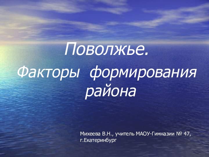 Поволжье. Факторы формирования районаМихеева В.Н., учитель МАОУ-Гимназии № 47, г.Екатеринбург