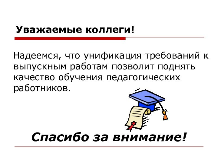 Уважаемые коллеги!	Надеемся, что унификация требований к выпускным работам позволит поднять качество обучения педагогических работников.		Спасибо за внимание!