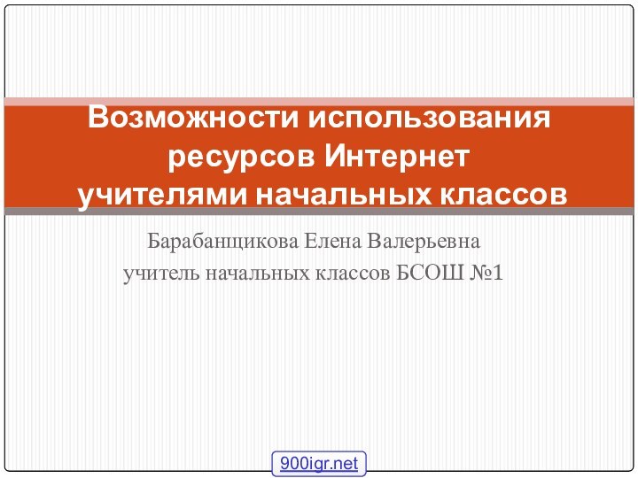 Барабанщикова Елена Валерьевнаучитель начальных классов БСОШ №1Возможности использования ресурсов Интернет  учителями начальных классов