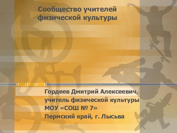 Сообщество учителей  физической культурыГордеев Дмитрий Алексеевич,учитель физической культурыМОУ «СОШ № 7»Пермский край, г. Лысьва