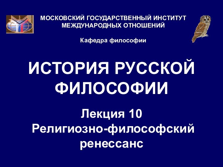 ИСТОРИЯ РУССКОЙ ФИЛОСОФИИЛекция 10  Религиозно-философский ренессанс МОСКОВСКИЙ ГОСУДАРСТВЕННЫЙ ИНСТИТУТ МЕЖДУНАРОДНЫХ ОТНОШЕНИЙ  Кафедра философии