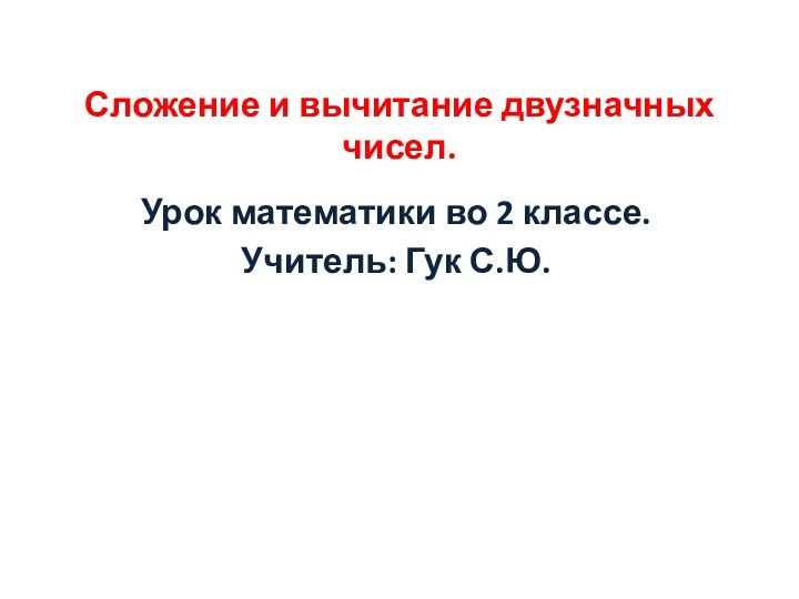 Урок математики во 2 классе.Учитель: Гук С.Ю.Сложение и вычитание двузначных чисел.