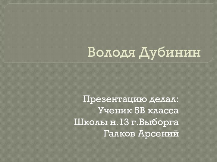 Володя ДубининПрезентацию делал:Ученик 5В классаШколы н.13 г.ВыборгаГалков Арсений