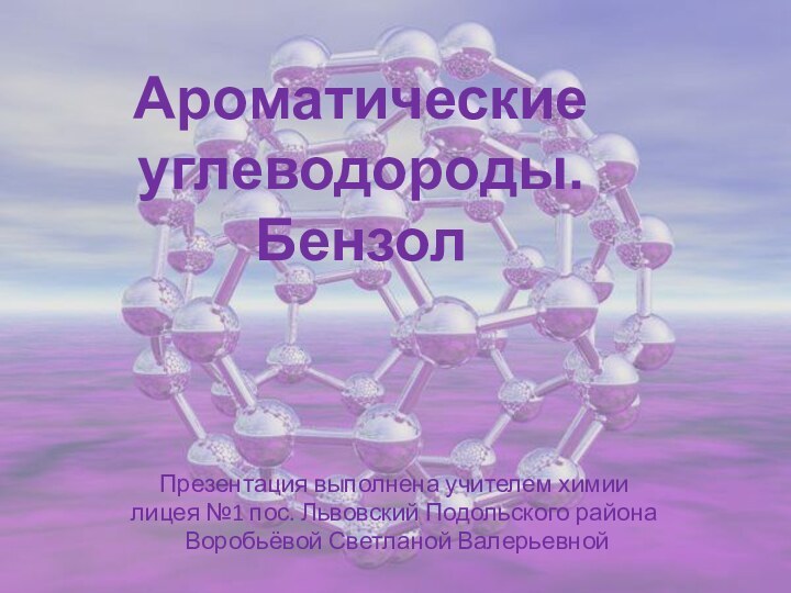 Ароматические углеводороды. БензолПрезентация выполнена учителем химии лицея №1 пос. Львовский Подольского района Воробьёвой Светланой Валерьевной