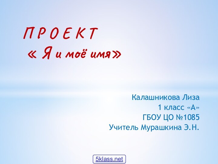 Калашникова Лиза 1 класс «А»ГБОУ ЦО №1085Учитель Мурашкина Э.Н.П Р О Е