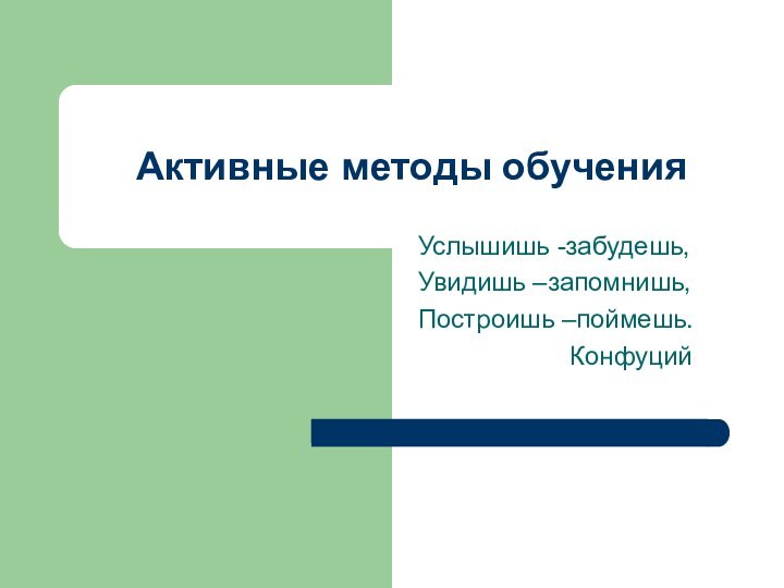 Активные методы обученияУслышишь -забудешь,Увидишь –запомнишь,Построишь –поймешь.