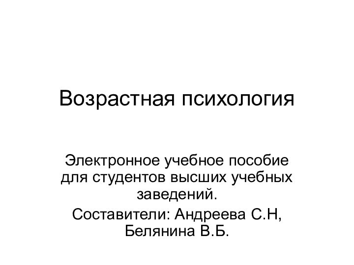 Возрастная психология Электронное учебное пособие для студентов высших учебных заведений.Составители: Андреева С.Н, Белянина В.Б.