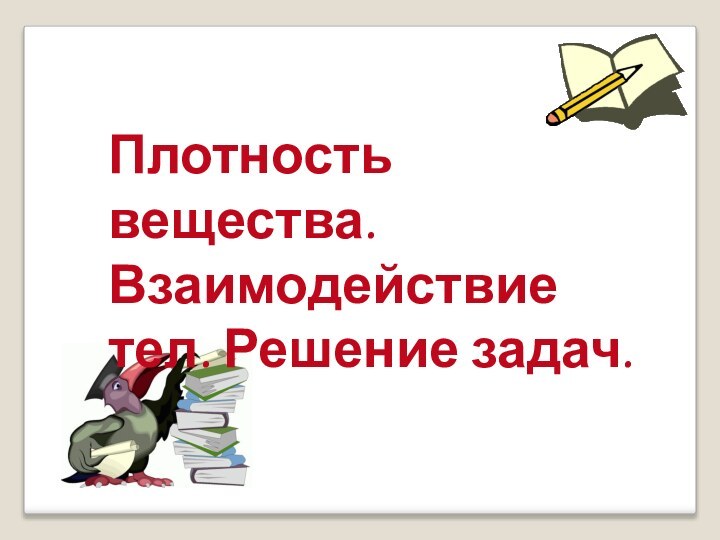 Плотность вещества. Взаимодействие тел. Решение задач.