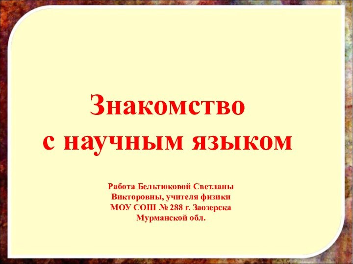 Знакомство с научным языкомРабота Бельтюковой Светланы Викторовны, учителя физики МОУ СОШ №