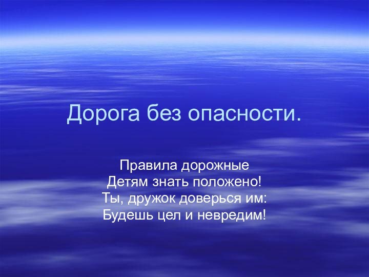 Дорога без опасности.Правила дорожныеДетям знать положено!Ты, дружок доверься им:Будешь цел и невредим!