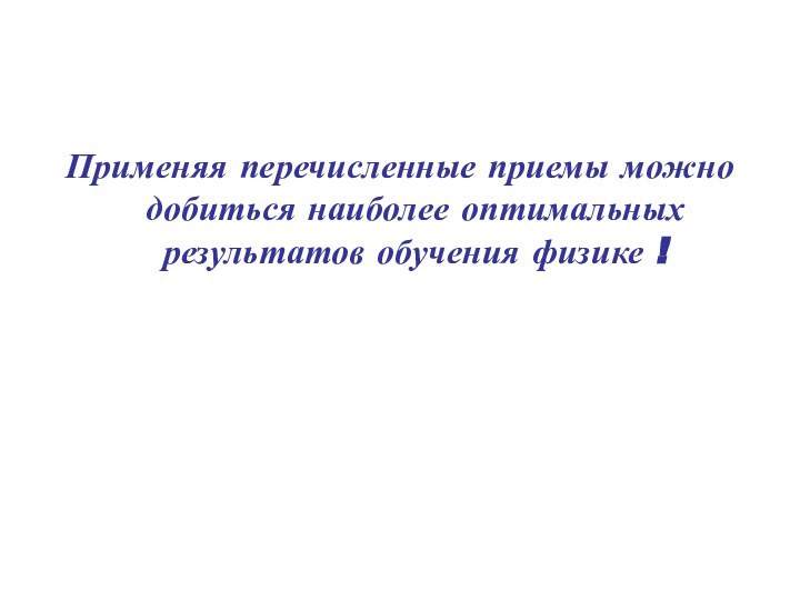 Применяя перечисленные приемы можно добиться наиболее оптимальных результатов обучения физике !