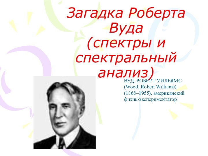 Загадка Роберта Вуда (спектры и спектральный анализ) ВУД, РОБЕРТ УИЛЬЯМС (Wood, Robert Williams) (1868–1955), американский физик-экспериментатор