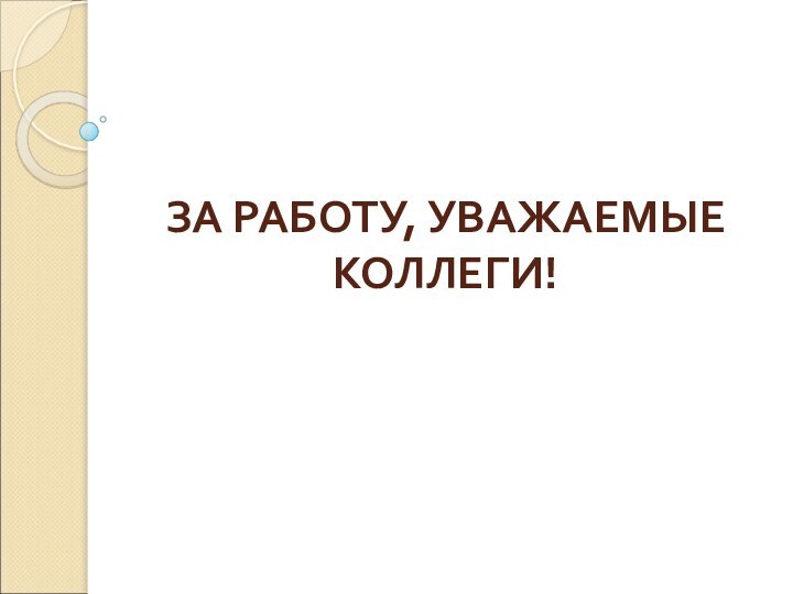 ЗА РАБОТУ, УВАЖАЕМЫЕ КОЛЛЕГИ!