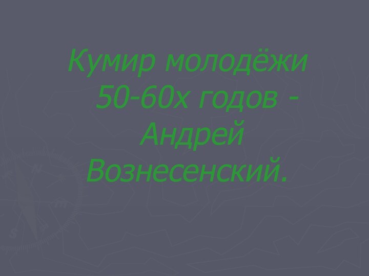 Кумир молодёжи   50-60х годов -  Андрей Вознесенский.