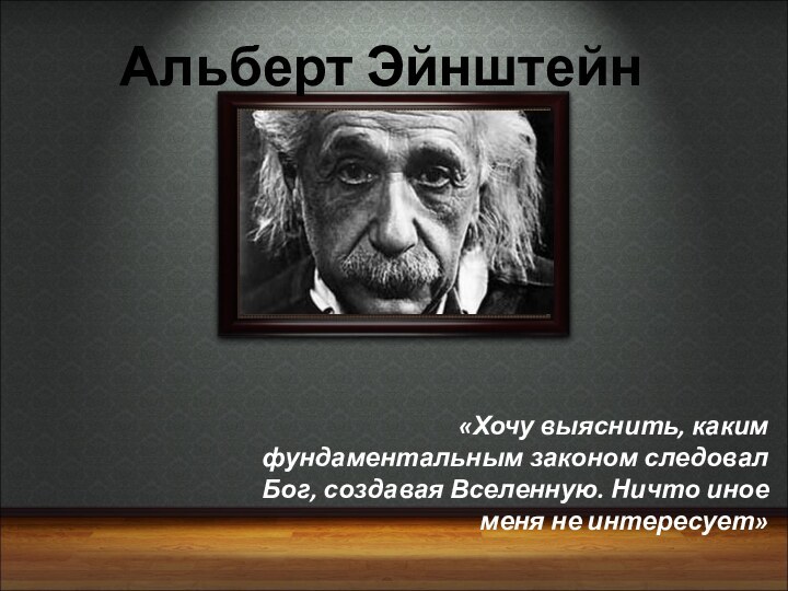 Альберт Эйнштейн«Хочу выяснить, каким фундаментальным законом следовал Бог, создавая Вселенную. Ничто иное меня не интересует»