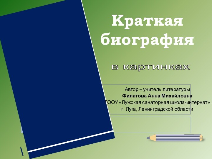 Краткая биографияв картинках Автор – учитель литературыФилатова Анна МихайловнаГООУ «Лужская санаторная школа-интернат»г. Луга, Ленинградской области