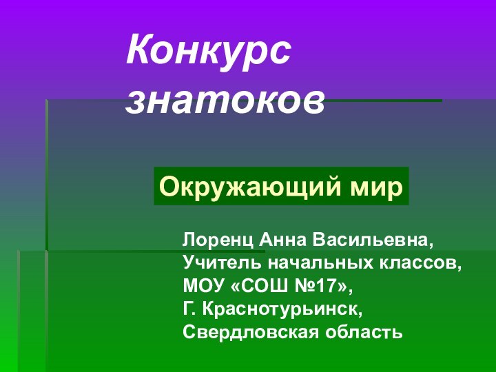 Конкурс знатоковЛоренц Анна Васильевна,Учитель начальных классов, МОУ «СОШ №17»,Г. Краснотурьинск,Свердловская областьОкружающий мир