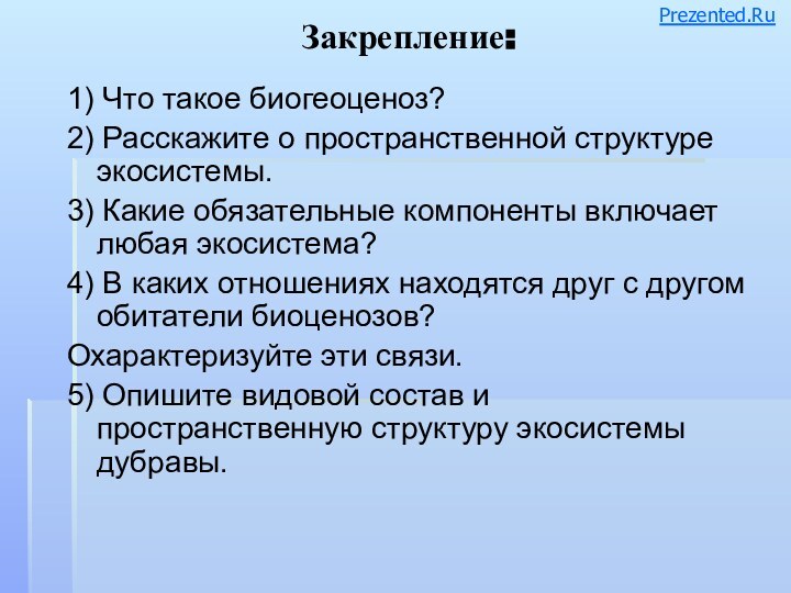 Закрепление:1) Что такое биогеоценоз?2) Расскажите о пространственной структуре экосистемы.3) Какие обязательные компоненты