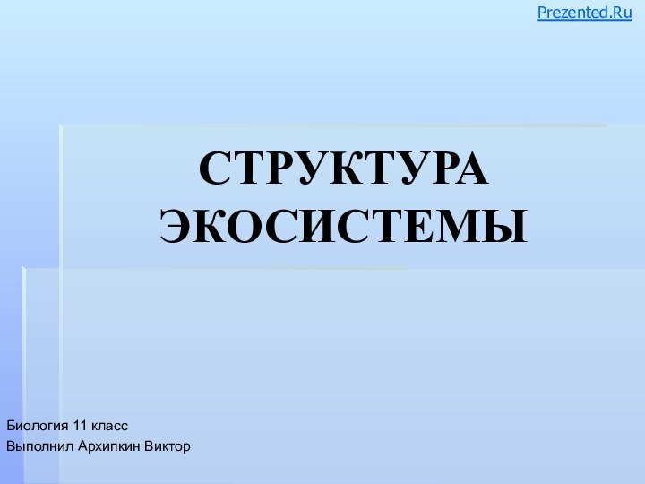 СТРУКТУРА ЭКОСИСТЕМЫБиология 11 классВыполнил Архипкин ВикторPrezented.Ru