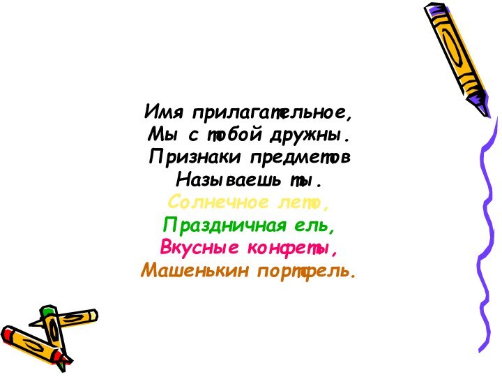 Имя прилагательное,Мы с тобой дружны.Признаки предметов Называешь ты.Солнечное лето,Праздничная ель,Вкусные конфеты,Машенькин портфель.