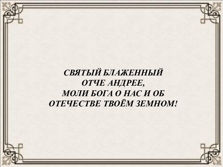 СВЯТЫЙ БЛАЖЕННЫЙ ОТЧЕ АНДРЕЕ,МОЛИ БОГА О НАС И ОБ ОТЕЧЕСТВЕ ТВОЁМ ЗЕМНОМ!