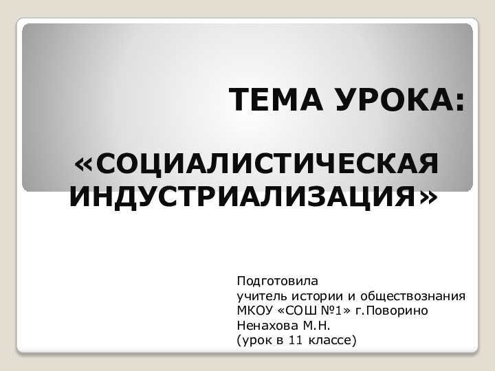 ТЕМА УРОКА:«СОЦИАЛИСТИЧЕСКАЯ ИНДУСТРИАЛИЗАЦИЯ»Подготовилаучитель истории и обществознанияМКОУ «СОШ №1» г.ПовориноНенахова М.Н.(урок в 11 классе)