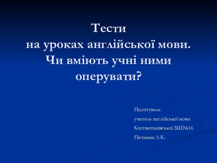 Тести  на уроках англійської мови. Чи вміють учні ними оперувати? Підготувалаучитель англійської мовиКостянтинівської ЗШ№16Пісоцька Л.К.