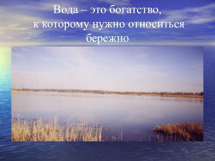 Вода – это богатство,  к которому нужно относиться бережно